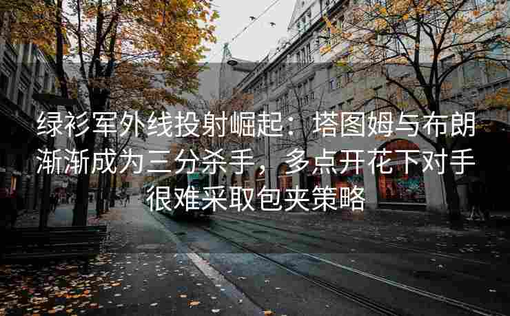 绿衫军外线投射崛起：塔图姆与布朗渐渐成为三分杀手，多点开花下对手很难采取包夹策略