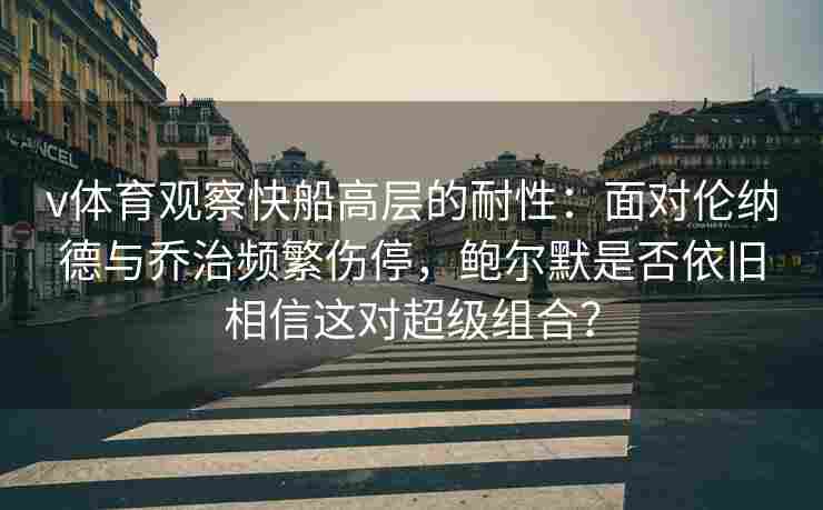 v体育观察快船高层的耐性：面对伦纳德与乔治频繁伤停，鲍尔默是否依旧相信这对超级组合？