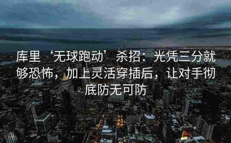 库里‘无球跑动’杀招：光凭三分就够恐怖，加上灵活穿插后，让对手彻底防无可防
