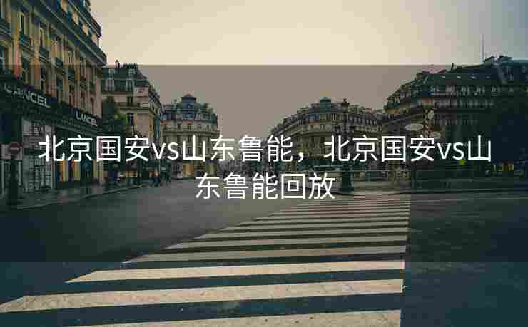 北京国安vs山东鲁能，北京国安vs山东鲁能回放