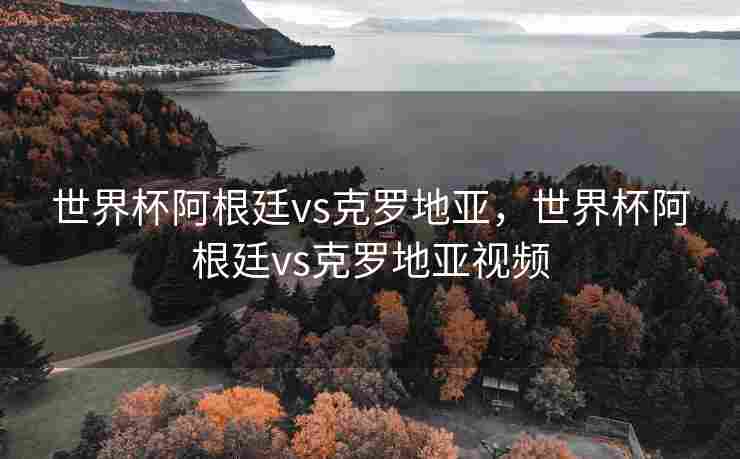 世界杯阿根廷vs克罗地亚，世界杯阿根廷vs克罗地亚视频