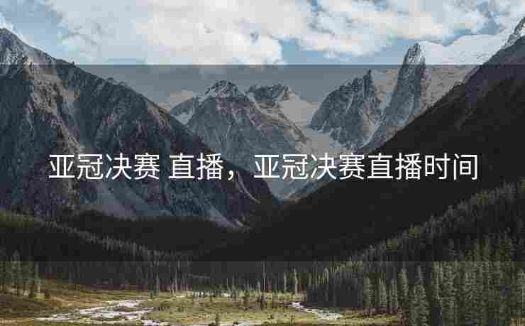 亚冠决赛 直播，亚冠决赛直播时间