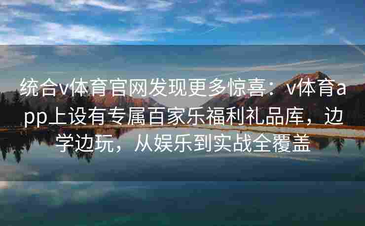 统合v体育官网发现更多惊喜：v体育app上设有专属百家乐福利礼品库，边学边玩，从娱乐到实战全覆盖