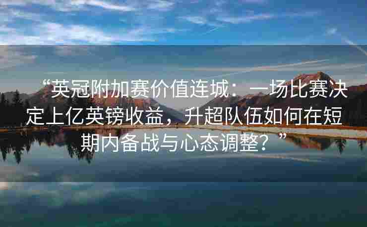 “英冠附加赛价值连城：一场比赛决定上亿英镑收益，升超队伍如何在短期内备战与心态调整？”