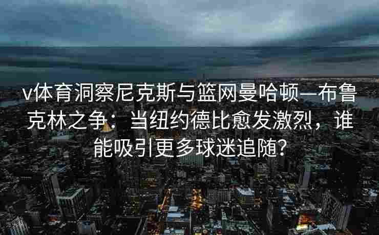 v体育洞察尼克斯与篮网曼哈顿—布鲁克林之争：当纽约德比愈发激烈，谁能吸引更多球迷追随？