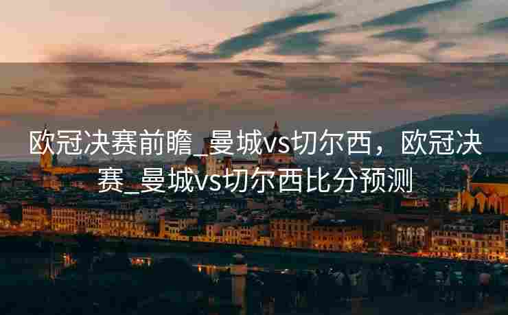 欧冠决赛前瞻_曼城vs切尔西，欧冠决赛_曼城vs切尔西比分预测