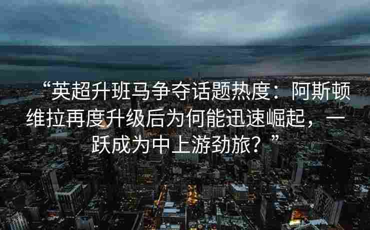 “英超升班马争夺话题热度：阿斯顿维拉再度升级后为何能迅速崛起，一跃成为中上游劲旅？”