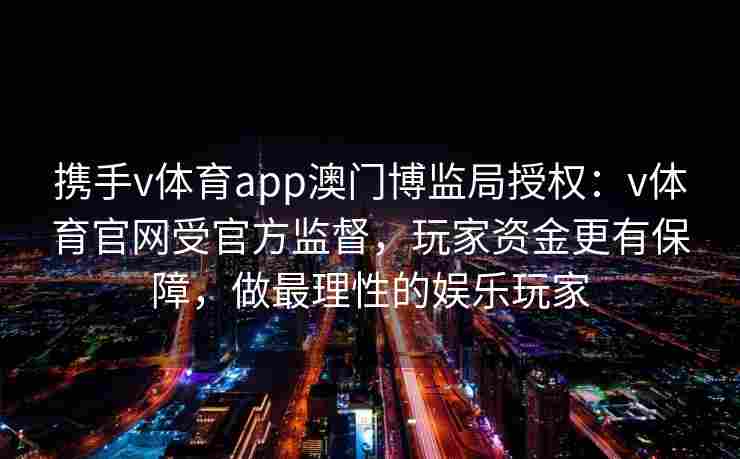 携手v体育app澳门博监局授权：v体育官网受官方监督，玩家资金更有保障，做最理性的娱乐玩家