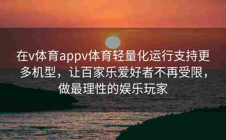 在v体育appv体育轻量化运行支持更多机型，让百家乐爱好者不再受限，做最理性的娱乐玩家