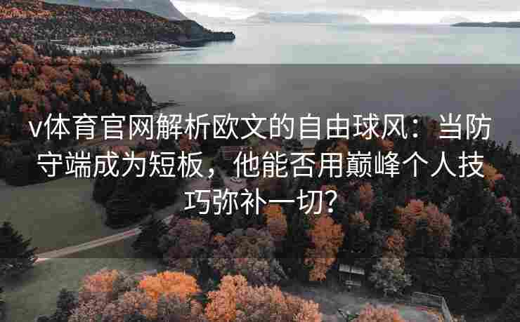 v体育官网解析欧文的自由球风：当防守端成为短板，他能否用巅峰个人技巧弥补一切？