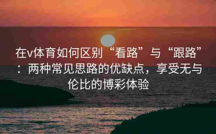 在v体育如何区别“看路”与“跟路”：两种常见思路的优缺点，享受无与伦比的博彩体验