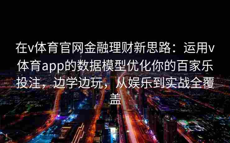 在v体育官网金融理财新思路：运用v体育app的数据模型优化你的百家乐投注，边学边玩，从娱乐到实战全覆盖
