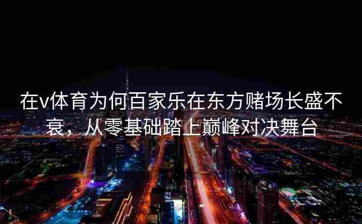 在v体育为何百家乐在东方赌场长盛不衰，从零基础踏上巅峰对决舞台