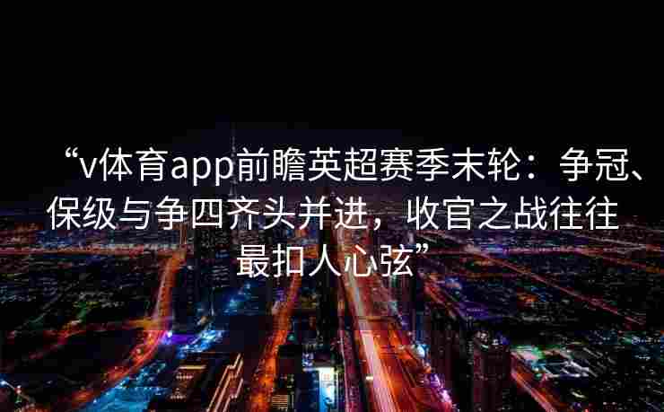 “v体育app前瞻英超赛季末轮：争冠、保级与争四齐头并进，收官之战往往最扣人心弦”