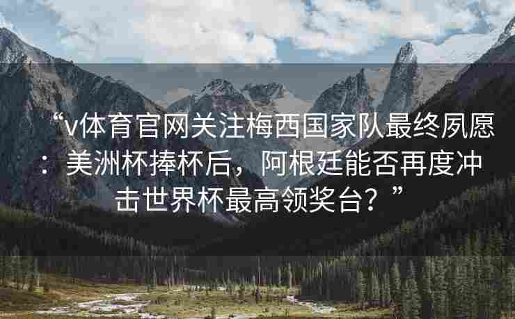 “v体育官网关注梅西国家队最终夙愿：美洲杯捧杯后，阿根廷能否再度冲击世界杯最高领奖台？”