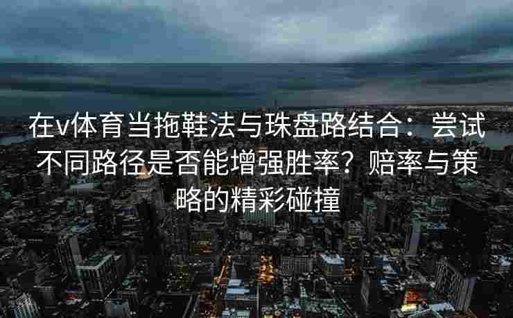 在v体育当拖鞋法与珠盘路结合：尝试不同路径是否能增强胜率？赔率与策略的精彩碰撞