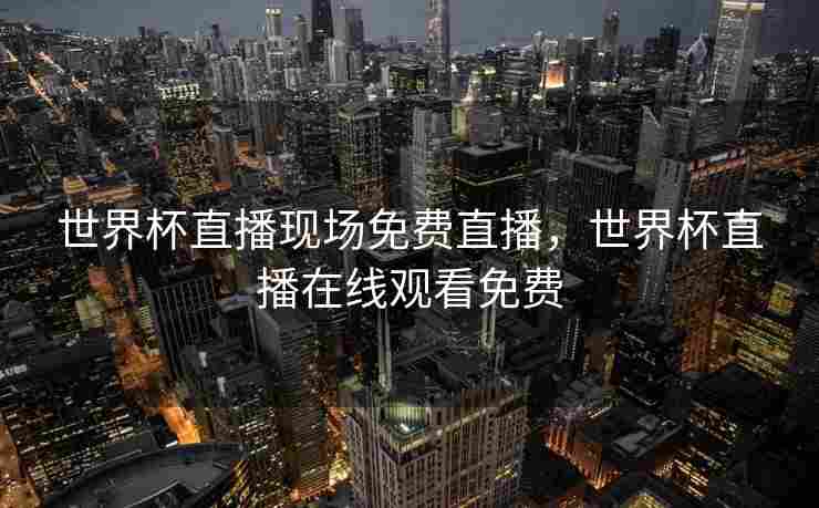 世界杯直播现场免费直播，世界杯直播在线观看免费