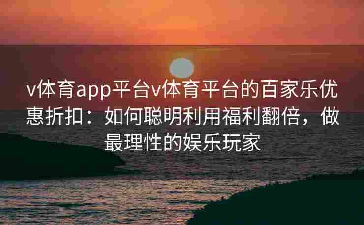 v体育app平台v体育平台的百家乐优惠折扣：如何聪明利用福利翻倍，做最理性的娱乐玩家