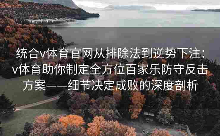 统合v体育官网从排除法到逆势下注：v体育助你制定全方位百家乐防守反击方案——细节决定成败的深度剖析