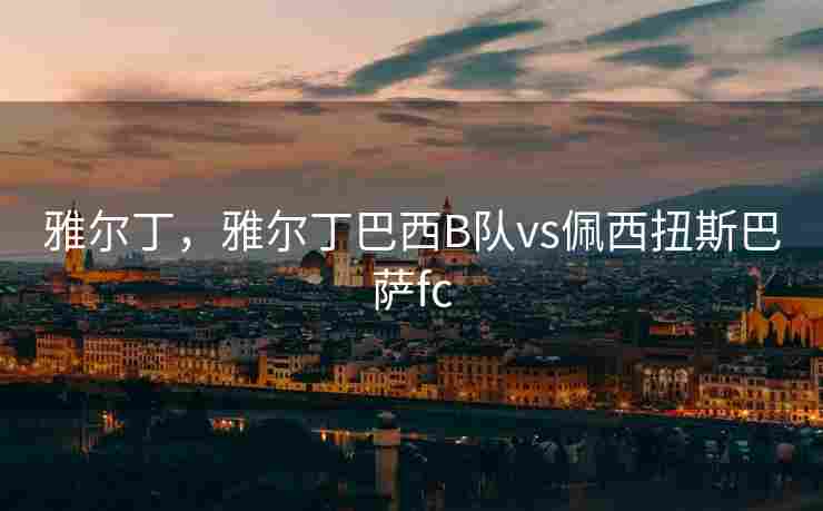 雅尔丁，雅尔丁巴西B队vs佩西扭斯巴萨fc