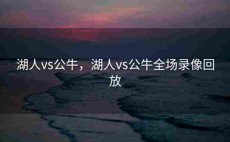 湖人vs公牛，湖人vs公牛全场录像回放