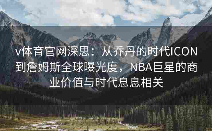 v体育官网深思：从乔丹的时代ICON到詹姆斯全球曝光度，NBA巨星的商业价值与时代息息相关