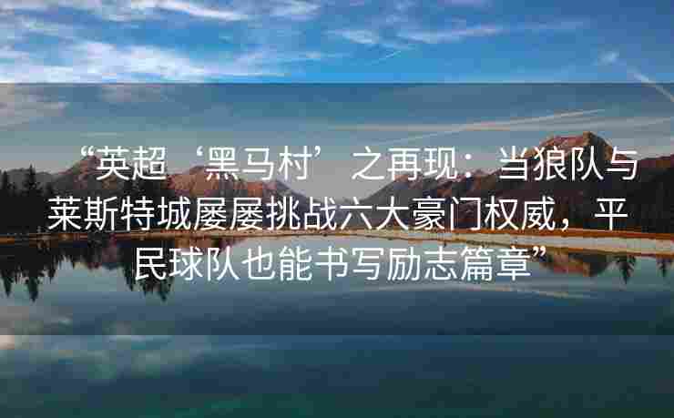 “英超‘黑马村’之再现：当狼队与莱斯特城屡屡挑战六大豪门权威，平民球队也能书写励志篇章”