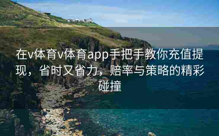 在v体育v体育app手把手教你充值提现，省时又省力，赔率与策略的精彩碰撞
