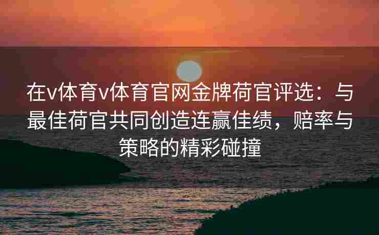 在v体育v体育官网金牌荷官评选：与最佳荷官共同创造连赢佳绩，赔率与策略的精彩碰撞