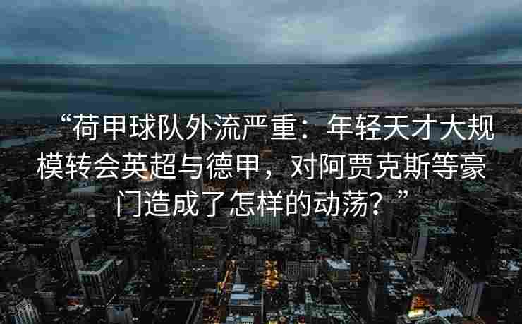 “荷甲球队外流严重：年轻天才大规模转会英超与德甲，对阿贾克斯等豪门造成了怎样的动荡？”