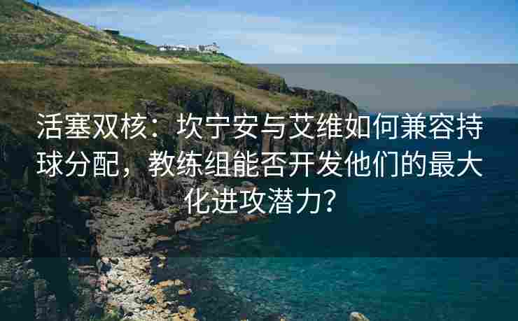 活塞双核：坎宁安与艾维如何兼容持球分配，教练组能否开发他们的最大化进攻潜力？