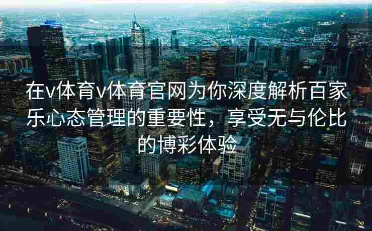 在v体育v体育官网为你深度解析百家乐心态管理的重要性，享受无与伦比的博彩体验