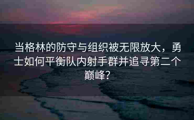 当格林的防守与组织被无限放大，勇士如何平衡队内射手群并追寻第二个巅峰？