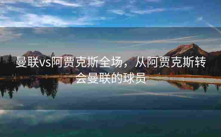 曼联vs阿贾克斯全场，从阿贾克斯转会曼联的球员