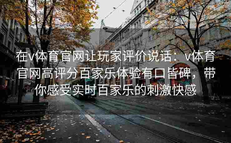 在v体育官网让玩家评价说话：v体育官网高评分百家乐体验有口皆碑，带你感受实时百家乐的刺激快感