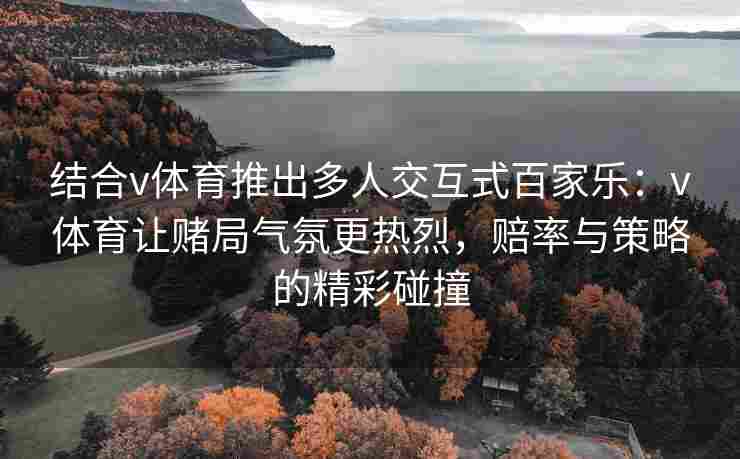 结合v体育推出多人交互式百家乐：v体育让赌局气氛更热烈，赔率与策略的精彩碰撞