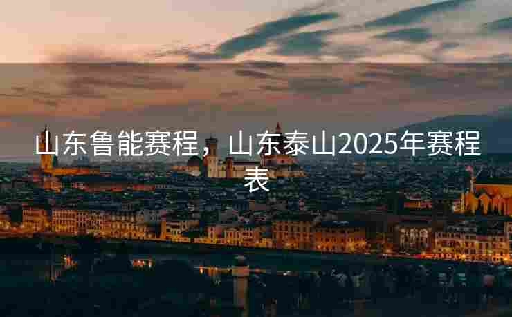 山东鲁能赛程，山东泰山2025年赛程表