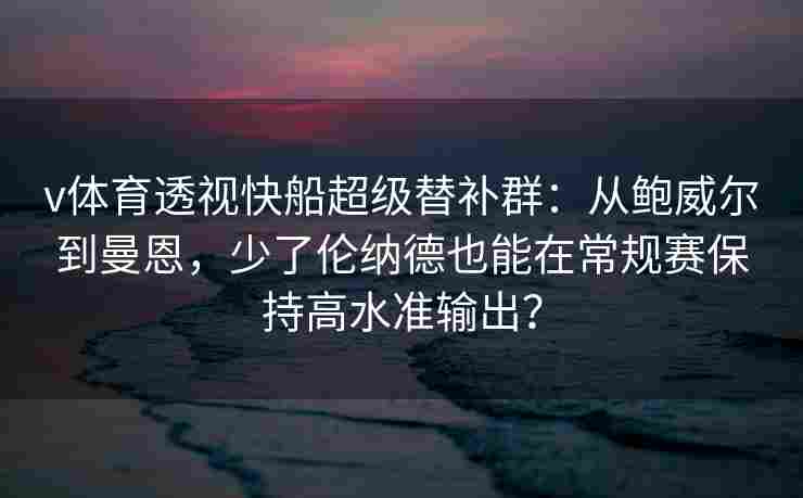 v体育透视快船超级替补群：从鲍威尔到曼恩，少了伦纳德也能在常规赛保持高水准输出？