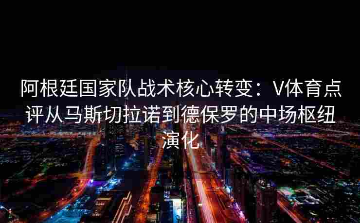 阿根廷国家队战术核心转变：V体育点评从马斯切拉诺到德保罗的中场枢纽演化