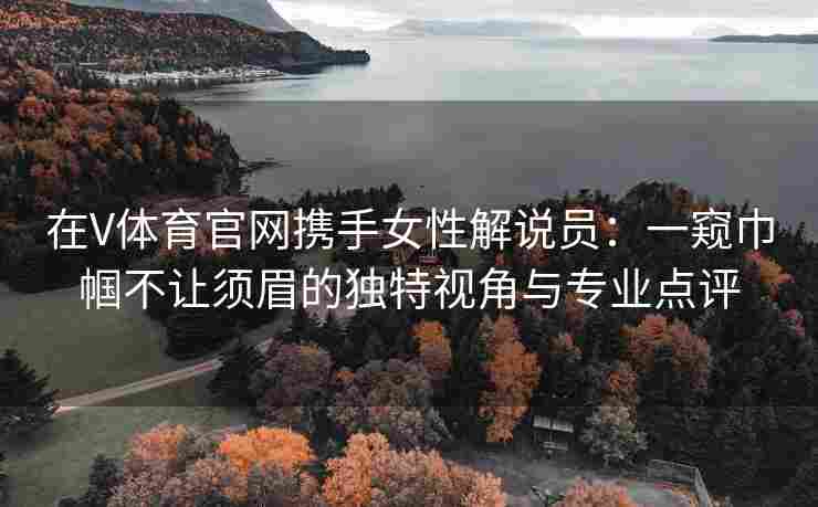 在V体育官网携手女性解说员：一窥巾帼不让须眉的独特视角与专业点评
