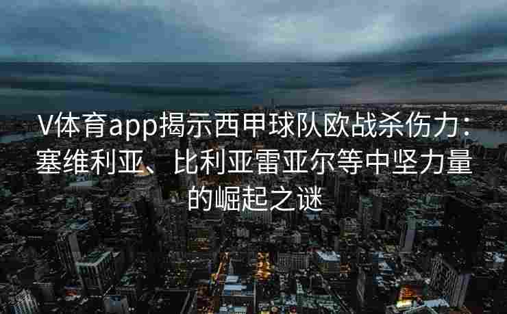 V体育app揭示西甲球队欧战杀伤力：塞维利亚、比利亚雷亚尔等中坚力量的崛起之谜