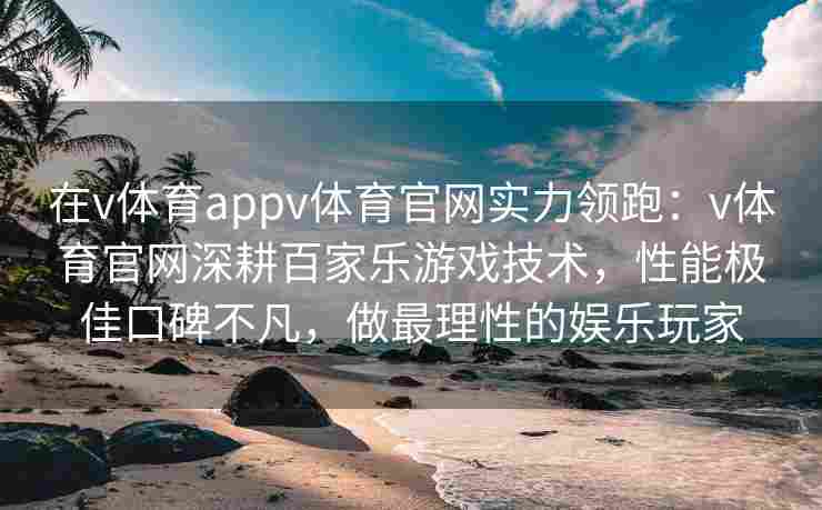 在v体育appv体育官网实力领跑：v体育官网深耕百家乐游戏技术，性能极佳口碑不凡，做最理性的娱乐玩家