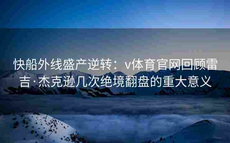 快船外线盛产逆转：v体育官网回顾雷吉·杰克逊几次绝境翻盘的重大意义