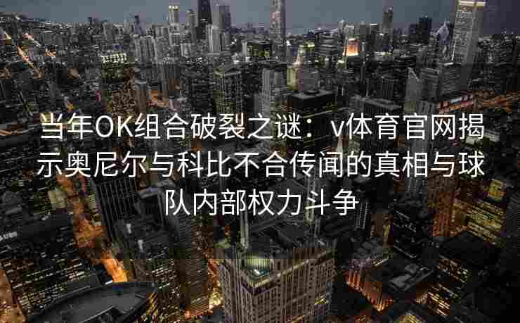 当年OK组合破裂之谜：v体育官网揭示奥尼尔与科比不合传闻的真相与球队内部权力斗争