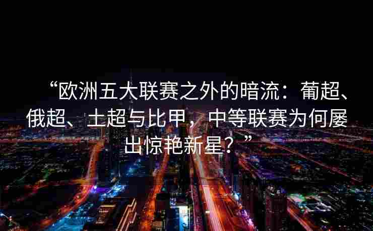 “欧洲五大联赛之外的暗流：葡超、俄超、土超与比甲，中等联赛为何屡出惊艳新星？”