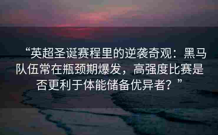 “英超圣诞赛程里的逆袭奇观：黑马队伍常在瓶颈期爆发，高强度比赛是否更利于体能储备优异者？”