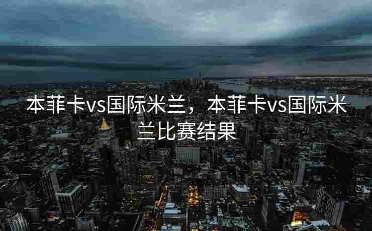 本菲卡vs国际米兰，本菲卡vs国际米兰比赛结果
