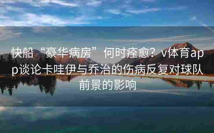 快船“豪华病房”何时痊愈？v体育app谈论卡哇伊与乔治的伤病反复对球队前景的影响