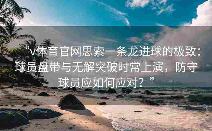 “v体育官网思索一条龙进球的极致：球员盘带与无解突破时常上演，防守球员应如何应对？”