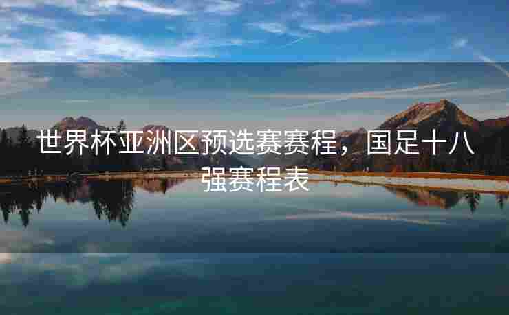 世界杯亚洲区预选赛赛程，国足十八强赛程表